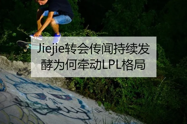 Jiejie转会传闻持续发酵为何牵动LPL格局